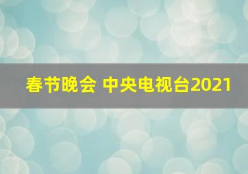 春节晚会 中央电视台2021